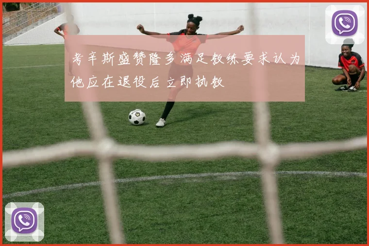 考辛斯盛赞隆多满足教练要求认为他应在退役后立即执教