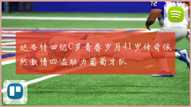 达洛特回忆C罗青春岁月41岁传奇依然激情四溢助力葡萄牙队