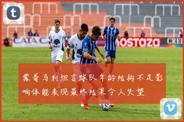 蒙哥马利坦言球队年龄结构不足影响体能表现最终结果令人失望