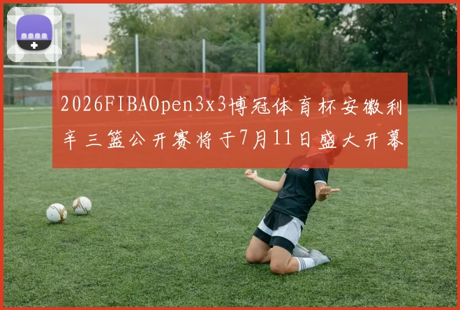 2026FIBAOpen3x3博冠体育杯安徽利辛三篮公开赛将于7月11日盛大开幕