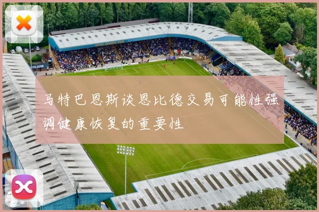 马特巴恩斯谈恩比德交易可能性强调健康恢复的重要性
