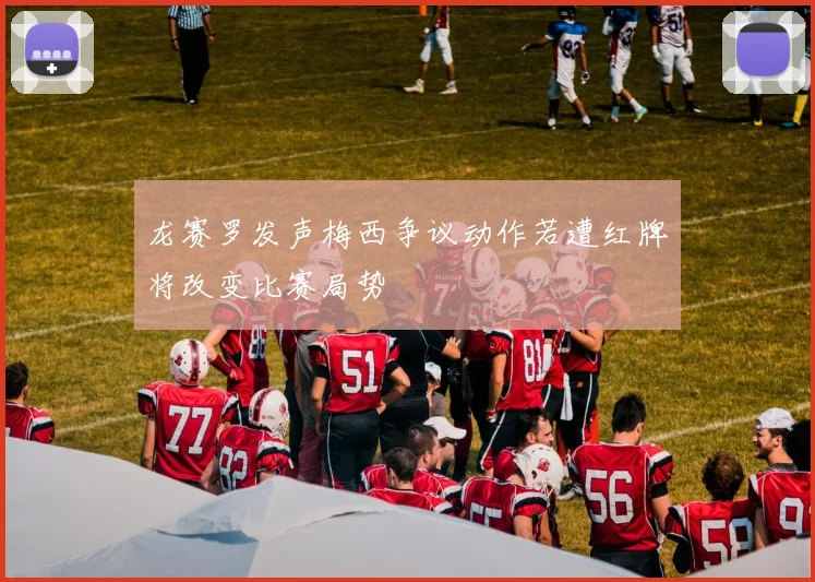 龙赛罗发声梅西争议动作若遭红牌将改变比赛局势