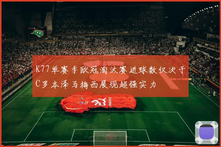 K77单赛季欧冠淘汰赛进球数仅次于C罗本泽马梅西展现超强实力