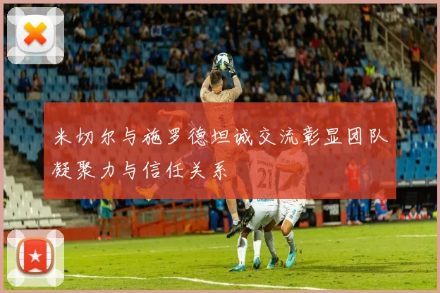米切尔与施罗德坦诚交流彰显团队凝聚力与信任关系
