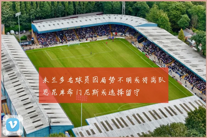 米兰多名球员因局势不明或将离队恩昆库希门尼斯或选择留守