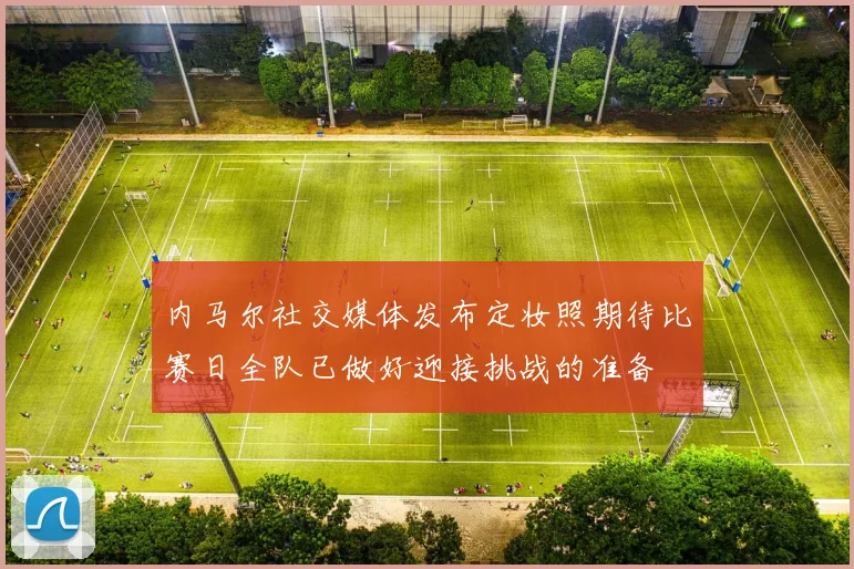 内马尔社交媒体发布定妆照期待比赛日全队已做好迎接挑战的准备