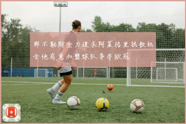 那不勒斯全力追求阿莱格里执教机会他有意加盟球队争夺欧冠