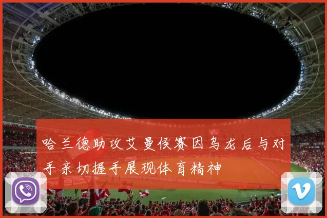 哈兰德助攻艾曼侯赛因乌龙后与对手亲切握手展现体育精神
