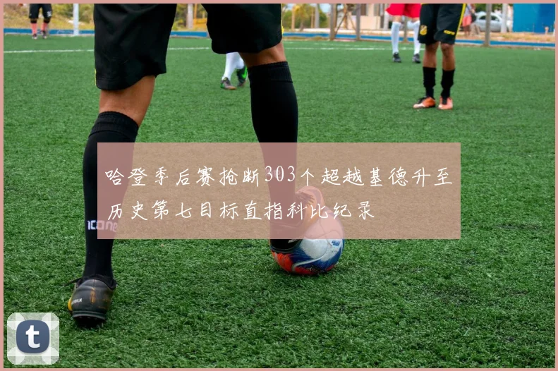 哈登季后赛抢断303个超越基德升至历史第七目标直指科比纪录