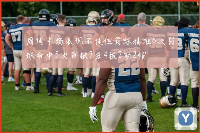 周琦半场表现不佳但罚球精准6次罚球命中5次贡献7分4板2助2帽