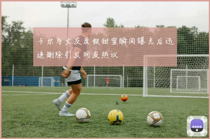 卡尔与女友度假甜蜜瞬间曝光后迅速删除引发网友热议