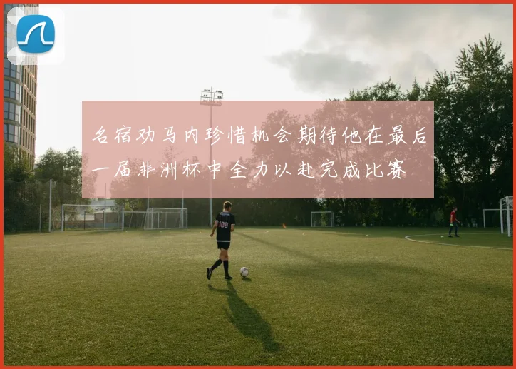 名宿劝马内珍惜机会期待他在最后一届非洲杯中全力以赴完成比赛