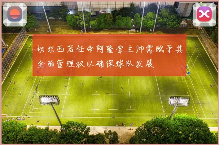 切尔西若任命阿隆索主帅需赋予其全面管理权以确保球队发展