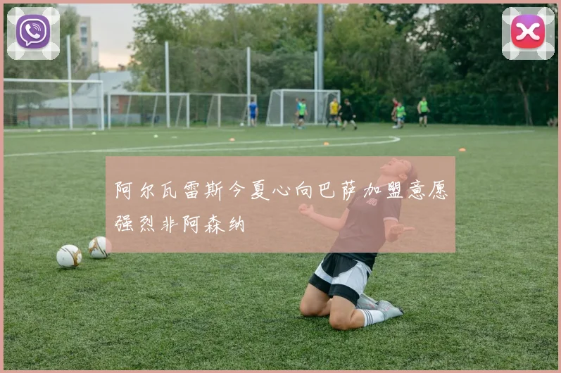 阿尔瓦雷斯今夏心向巴萨加盟意愿强烈非阿森纳