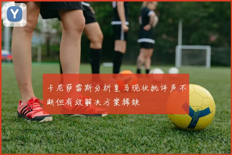 卡尼萨雷斯分析皇马现状批评声不断但有效解决方案稀缺