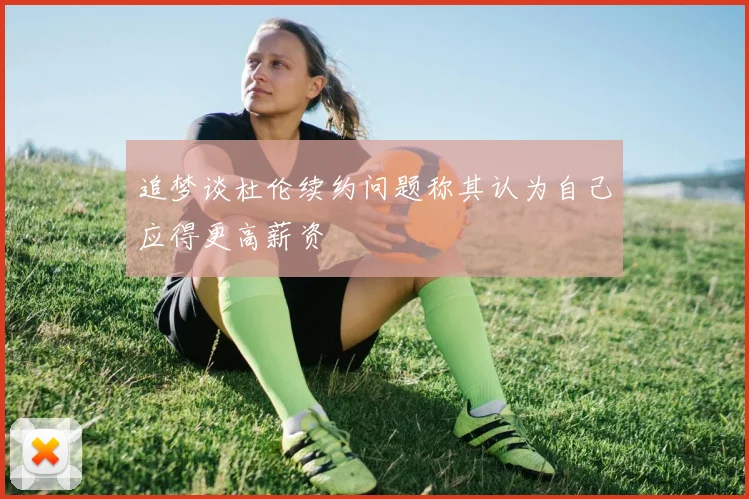 追梦谈杜伦续约问题称其认为自己应得更高薪资