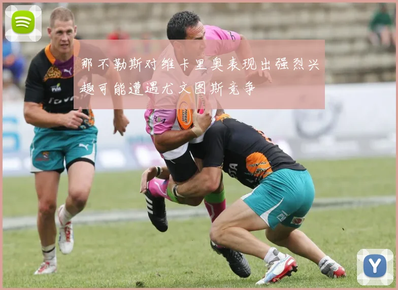 那不勒斯对维卡里奥表现出强烈兴趣可能遭遇尤文图斯竞争