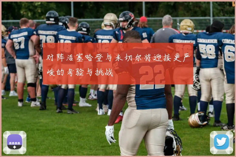 对阵活塞哈登与米切尔将迎接更严峻的考验与挑战