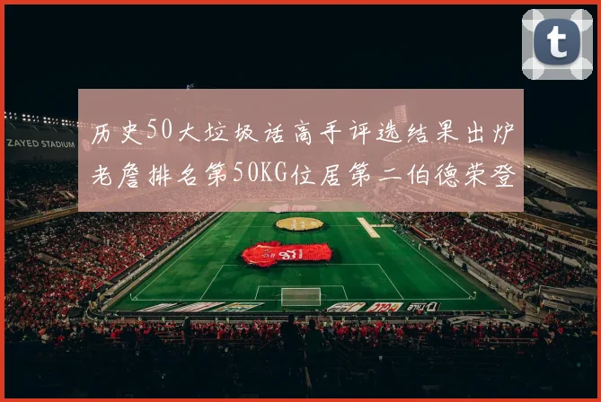 历史50大垃圾话高手评选结果出炉老詹排名第50KG位居第二伯德荣登榜首