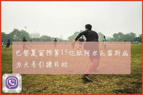 巴黎夏窗预算15亿欧阿尔瓦雷斯成为头号引援目标