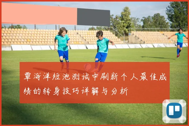 覃海洋短池测试中刷新个人最佳成绩的转身技巧详解与分析
