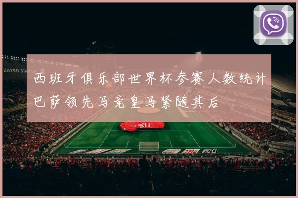 西班牙俱乐部世界杯参赛人数统计巴萨领先马竞皇马紧随其后