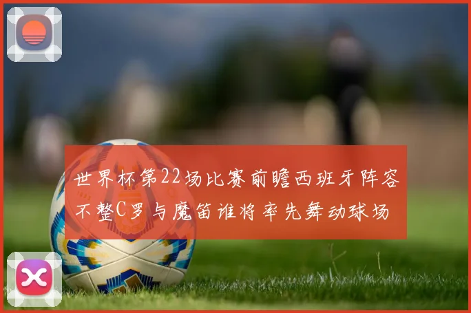 世界杯第22场比赛前瞻西班牙阵容不整C罗与魔笛谁将率先舞动球场