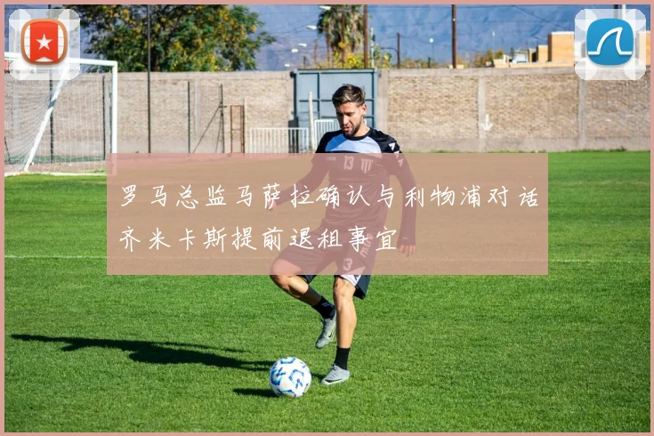 罗马总监马萨拉确认与利物浦对话齐米卡斯提前退租事宜