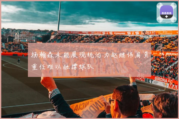 杨瀚森未能展现统治力赵继伟肩负重任难以独撑球队