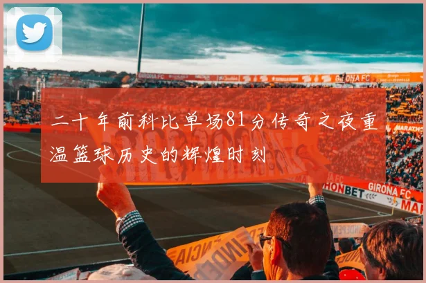 二十年前科比单场81分传奇之夜重温篮球历史的辉煌时刻