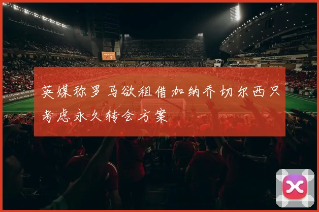 英媒称罗马欲租借加纳乔切尔西只考虑永久转会方案