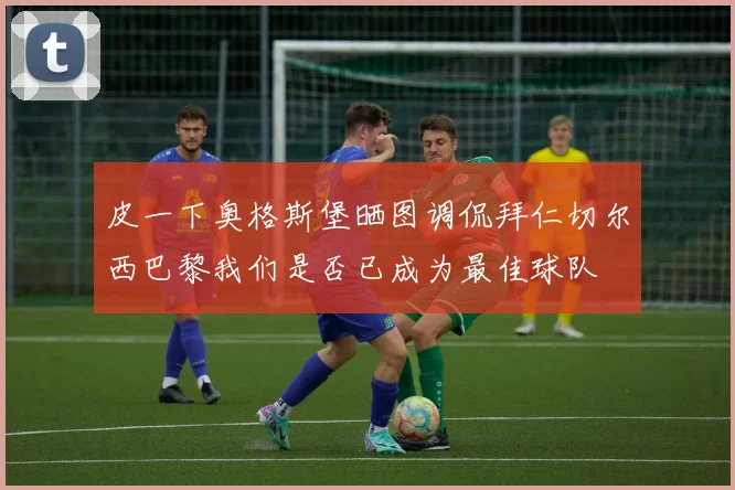 皮一下奥格斯堡晒图调侃拜仁切尔西巴黎我们是否已成为最佳球队