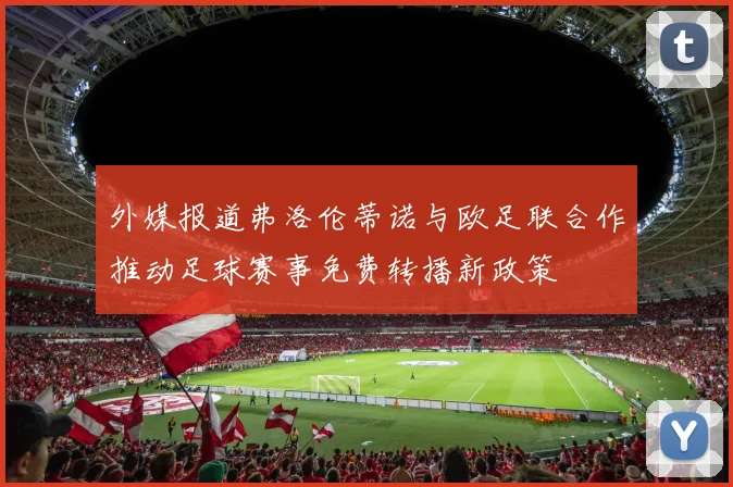 外媒报道弗洛伦蒂诺与欧足联合作推动足球赛事免费转播新政策