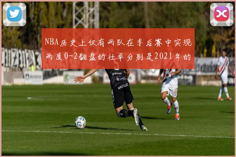 NBA历史上仅有两队在季后赛中实现两度0-2翻盘的壮举分别是2021年的雄鹿与快船